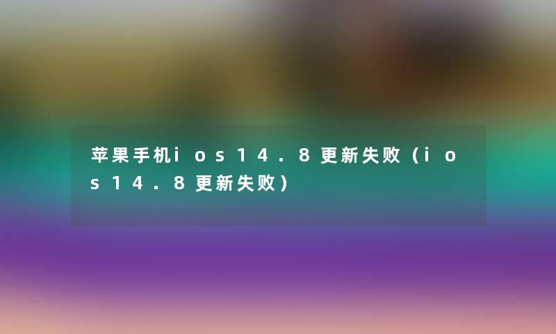 苹果手机ios14.8更新失败（ios14.8更新失败）