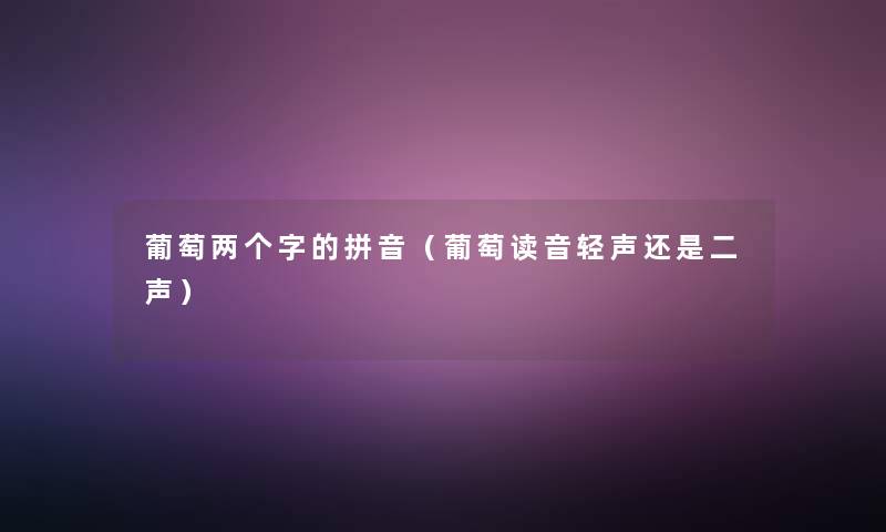 葡萄两个字的拼音（葡萄读音轻声还是二声）