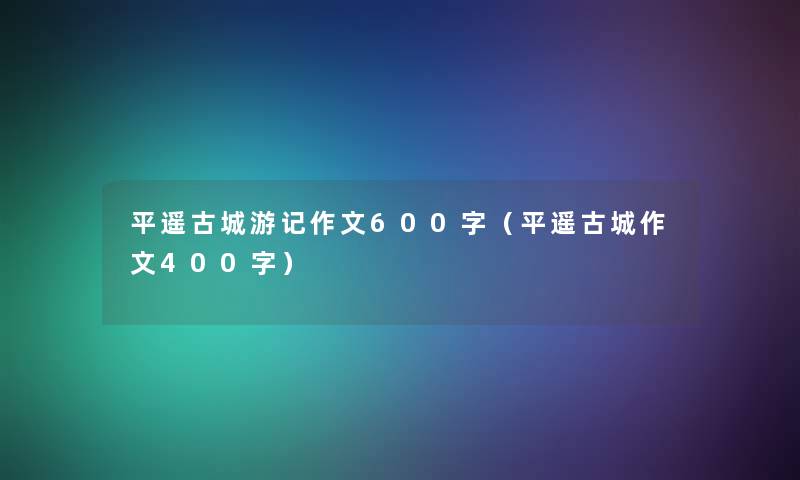 平遥古城游记作文600字（平遥古城作文400字）