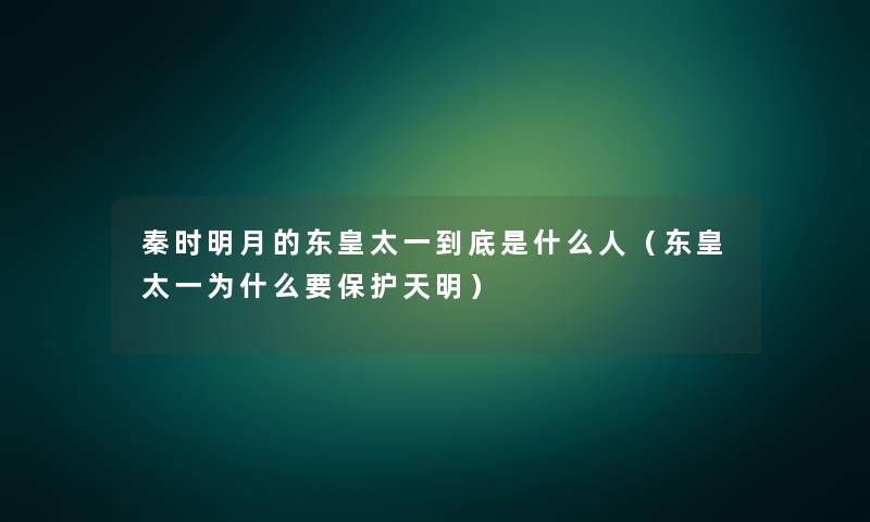 秦时明月的东皇太一到底是什么人（东皇太一为什么要保护天明）