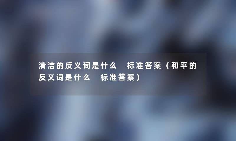 清洁的反义词是什么 标准答案（和平的反义词是什么 标准答案）