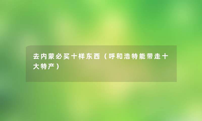 去内蒙必买十样东西（呼和浩特能带走一些特产）