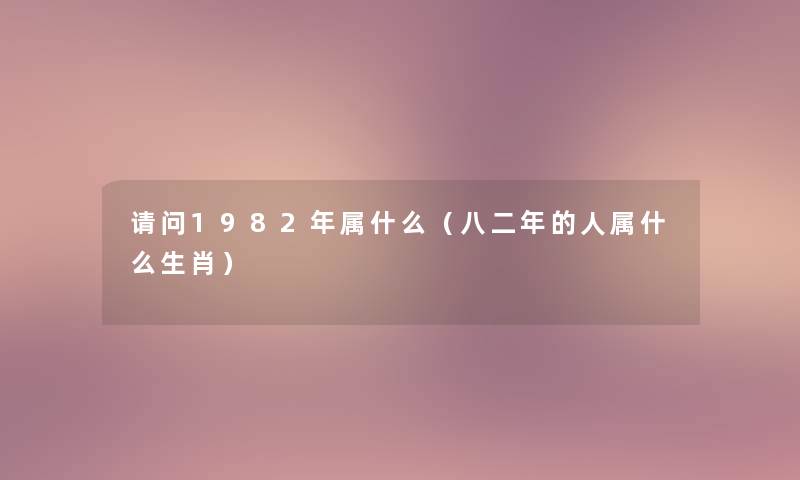 请问1982年属什么（八二年的人属什么生肖）