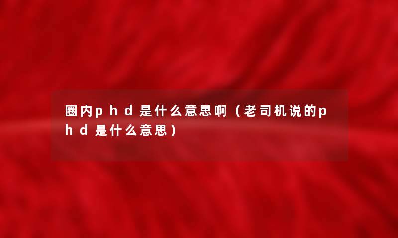 圈内phd是什么意思啊（老司机说的phd是什么意思）