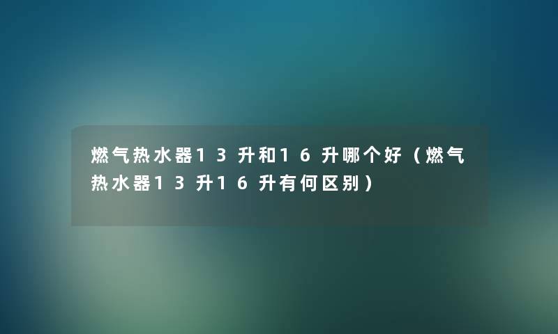 燃气热水器13升和16升哪个好（燃气热水器13升16升有何区别）