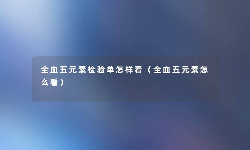 全血五元素检验单怎样看（全血五元素怎么看）