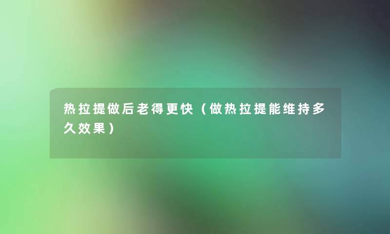 热拉提做后老得更快（做热拉提能维持多久效果）