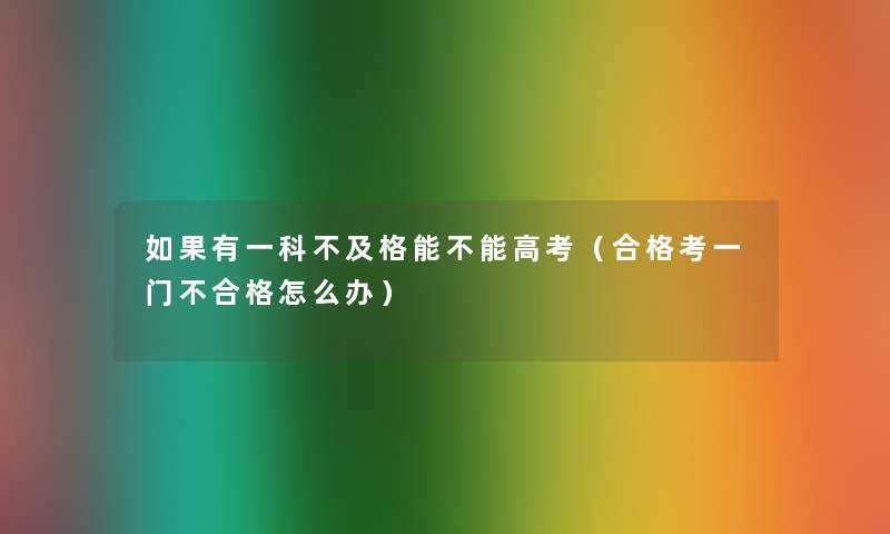 如果有一科不及格能不能高考（合格考一门不合格怎么办）