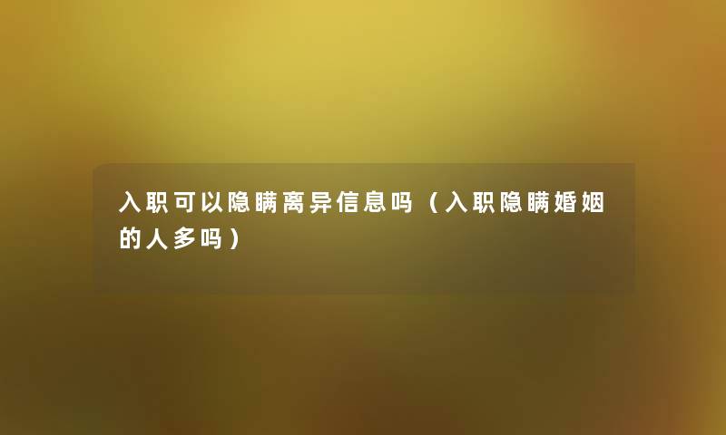 入职可以隐瞒离异信息吗（入职隐瞒婚姻的人多吗）