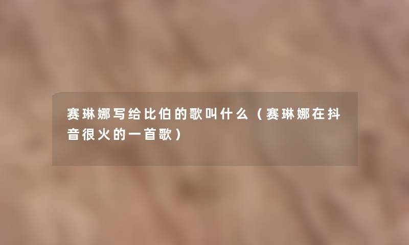 赛琳娜写给比伯的歌叫什么（赛琳娜在抖音很火的一首歌）