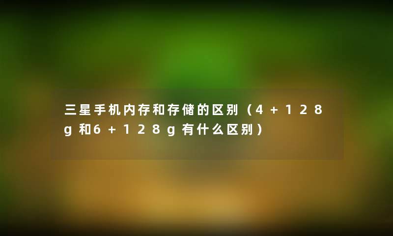 三星手机内存和存储的区别（4+128g和6+128g有什么区别）