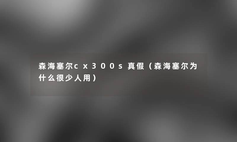 森海塞尔cx300s真假（森海塞尔为什么很少人用）