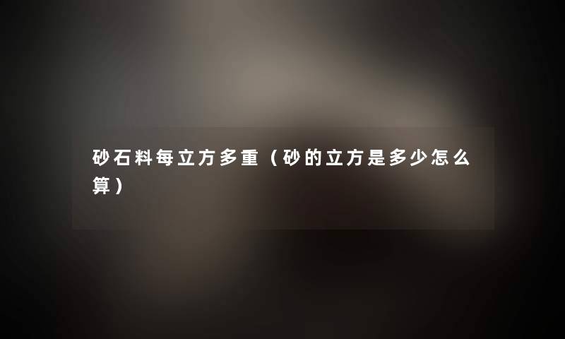 砂石料每立方多重（砂的立方是多少怎么算）