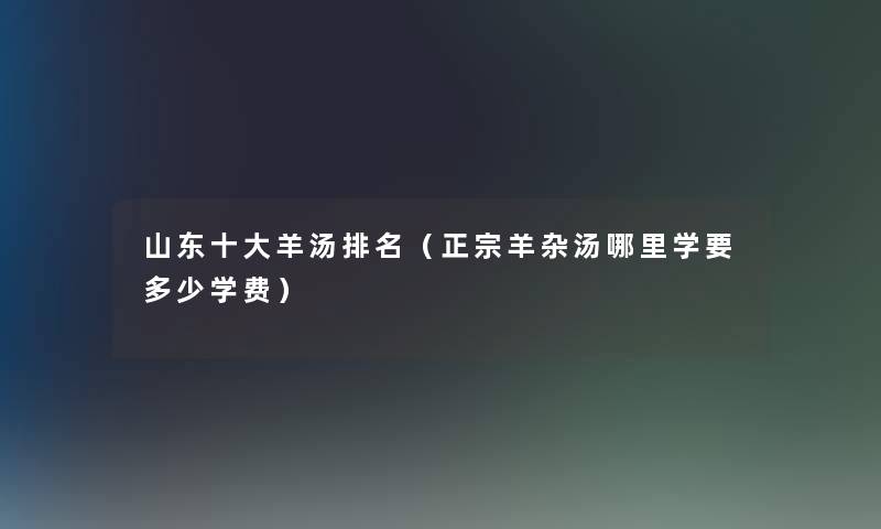 山东一些羊汤推荐（正宗羊杂汤哪里学要多少学费）