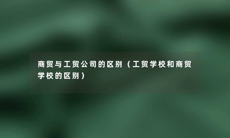 商贸与工贸公司的区别（工贸学校和商贸学校的区别）