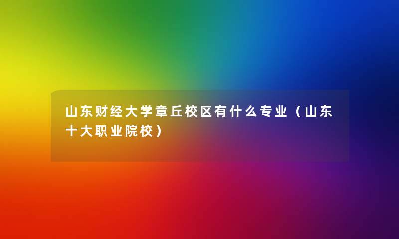 山东财经大学章丘校区有什么专业（山东一些职业院校）