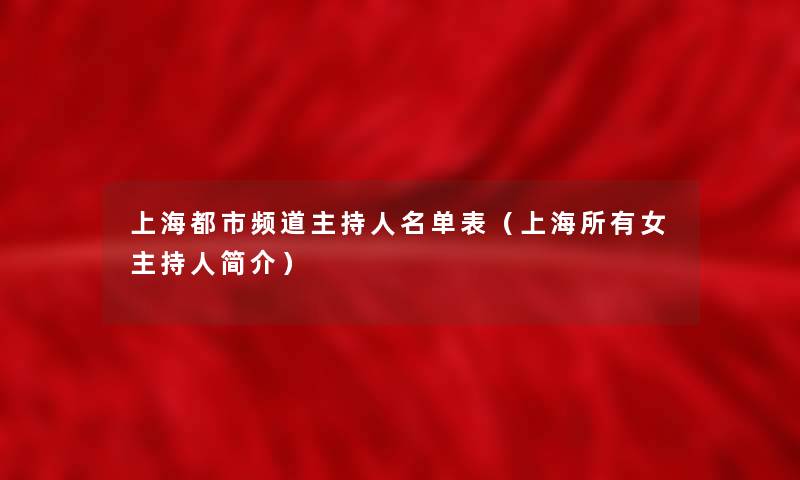 上海都市频道主持人名单表（上海所有女主持人简介）