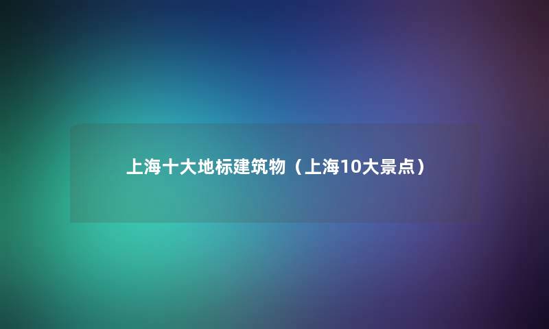 上海一些地标建筑物（上海10大景点）