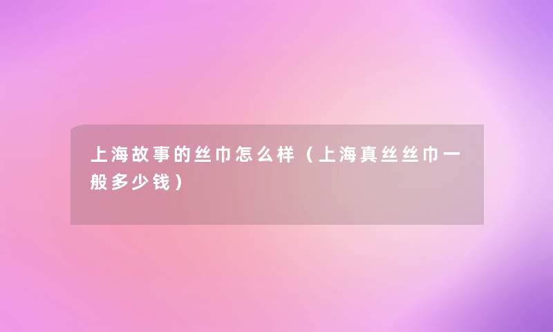 上海故事的丝巾怎么样（上海真丝丝巾一般多少钱）