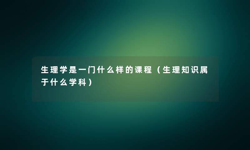 生理学是一门什么样的课程（生理知识属于什么学科）