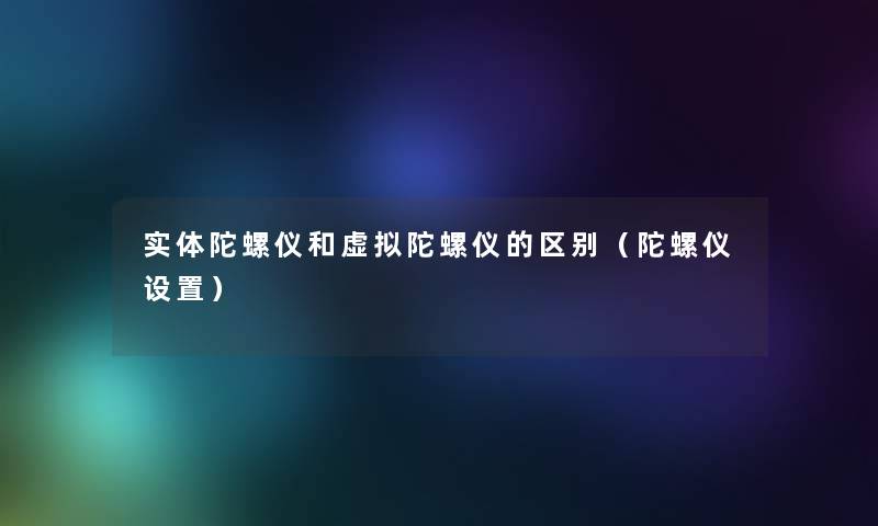 实体陀螺仪和虚拟陀螺仪的区别（陀螺仪设置）