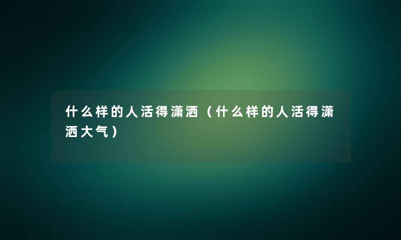 什么样的人活得潇洒（什么样的人活得潇洒大气）