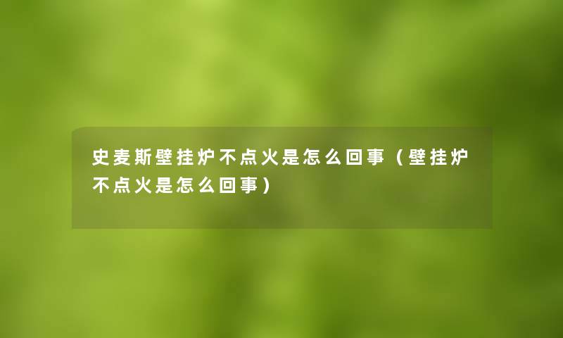 史麦斯壁挂炉不点火是怎么回事（壁挂炉不点火是怎么回事）