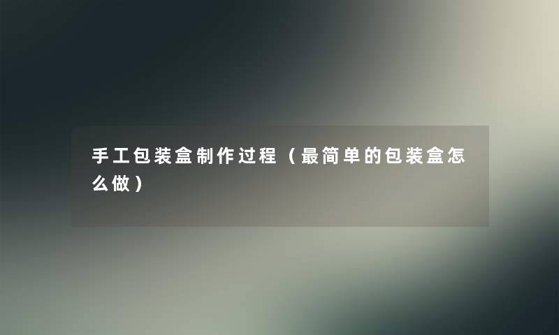 手工包装盒制作过程（简单的包装盒怎么做）