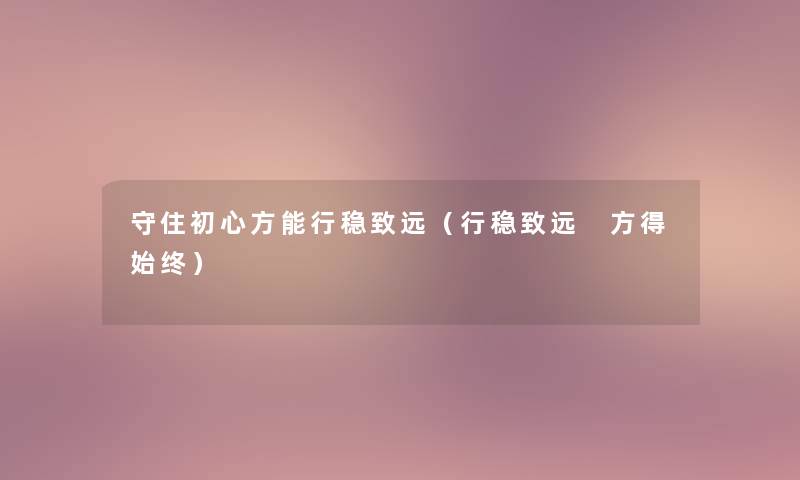 守住初心方能行稳致远（行稳致远 方得始终）