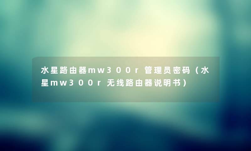 水星路由器mw300r管理员密码（水星mw300r无线路由器说明书）