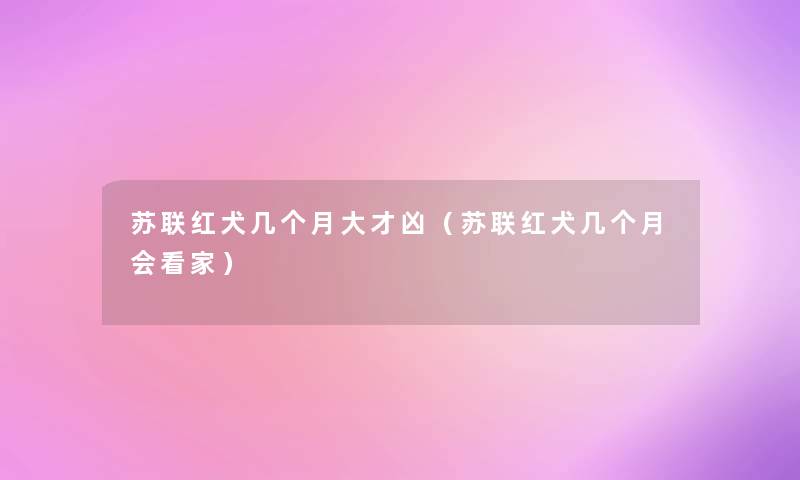 苏联红犬几个月大才凶（苏联红犬几个月会看家）