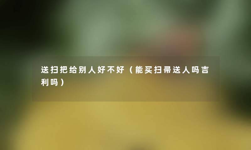 送扫把给别人好不好（能买扫帚送人吗吉利吗）