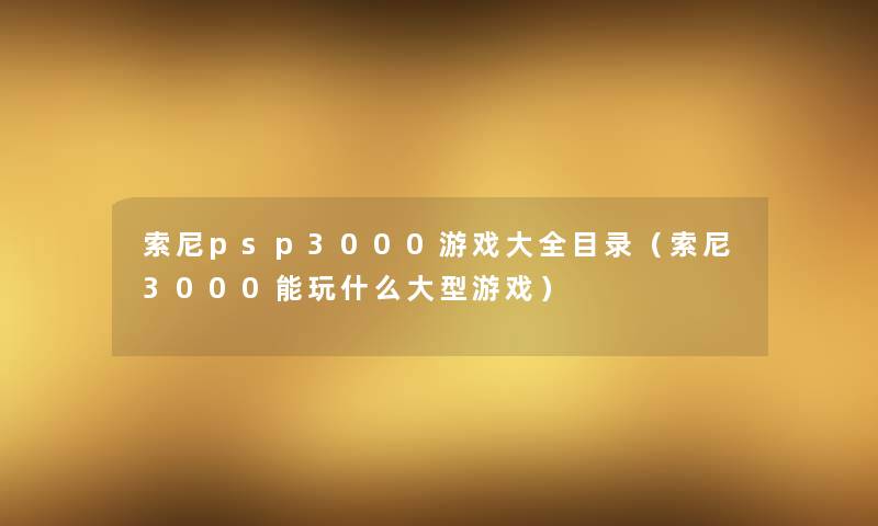 索尼psp3000游戏大全目录（索尼3000能玩什么大型游戏）