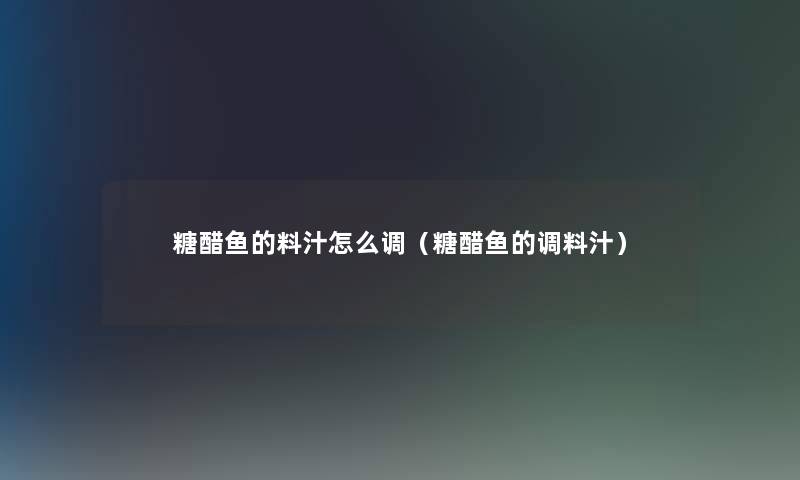 糖醋鱼的料汁怎么调（糖醋鱼的调料汁）