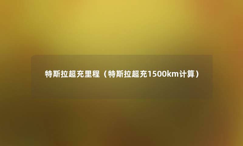 特斯拉超充里程（特斯拉超充1500km计算）