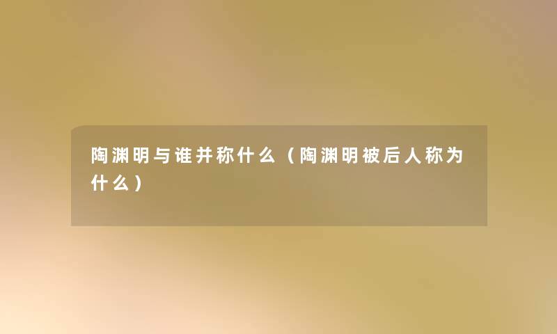 陶渊明与谁并称什么（陶渊明被后人称为什么）