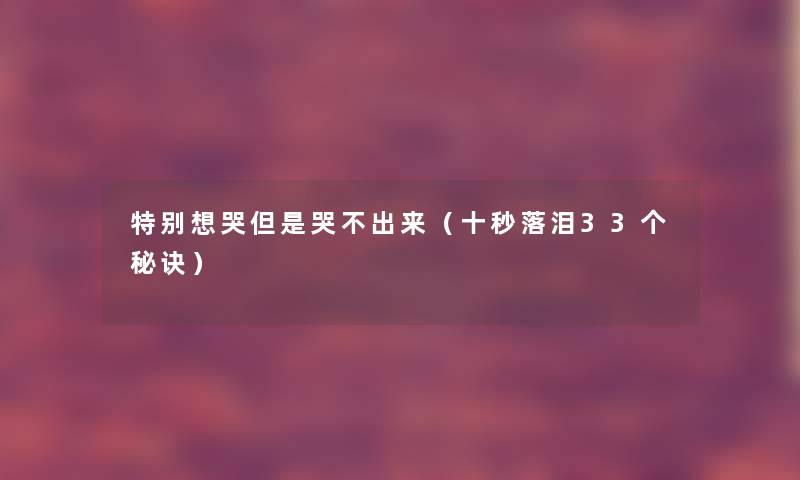 特别想哭但是哭不出来（十秒落泪33个秘诀）