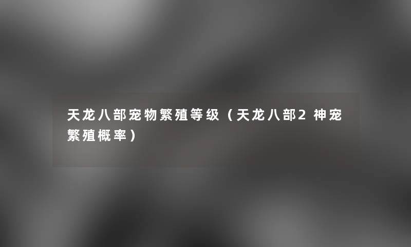 天龙八部宠物繁殖等级（天龙八部2神宠繁殖概率）