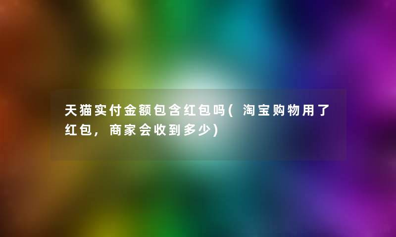 天猫实付金额包含红包吗(淘宝购物用了红包,商家会收到多少)