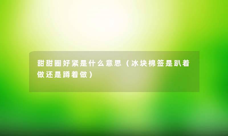 甜甜圈好紧是什么意思（冰块棉签是趴着做还是蹲着做）