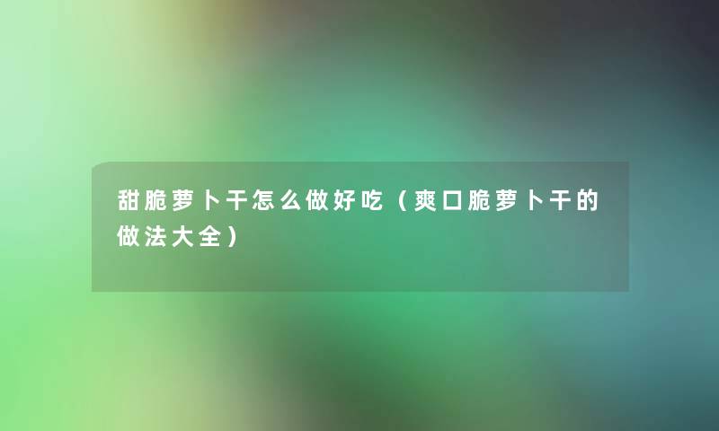 甜脆萝卜干怎么做好吃（爽口脆萝卜干的做法大全）