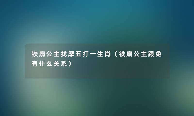 铁扇公主找摩五打一生肖（铁扇公主跟兔有什么关系）