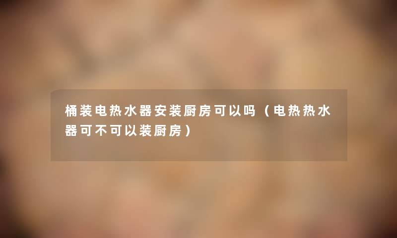 桶装电热水器安装厨房可以吗（电热热水器可不可以装厨房）