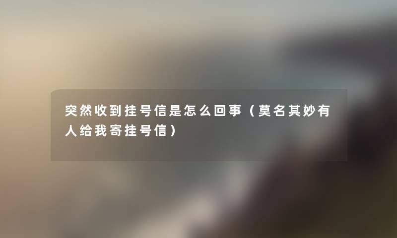 突然收到挂号信是怎么回事（莫名其妙有人给我寄挂号信）