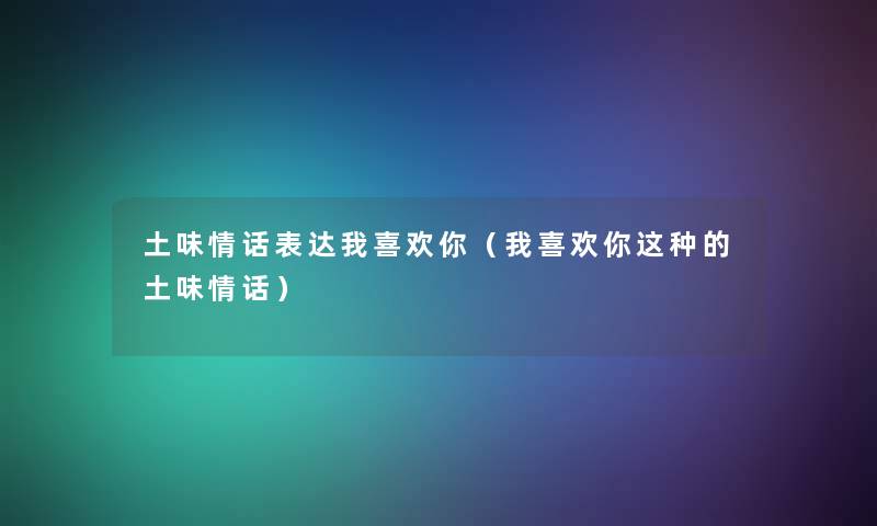 土味情话表达我喜欢你（我喜欢你这种的土味情话）