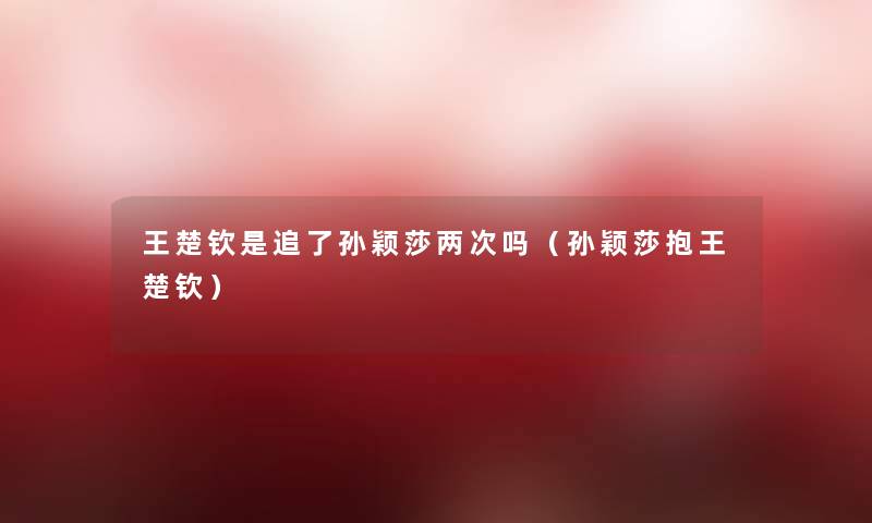 王楚钦是追了孙颖莎两次吗（孙颖莎抱王楚钦）