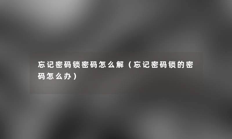 忘记密码锁密码怎么解（忘记密码锁的密码怎么办）