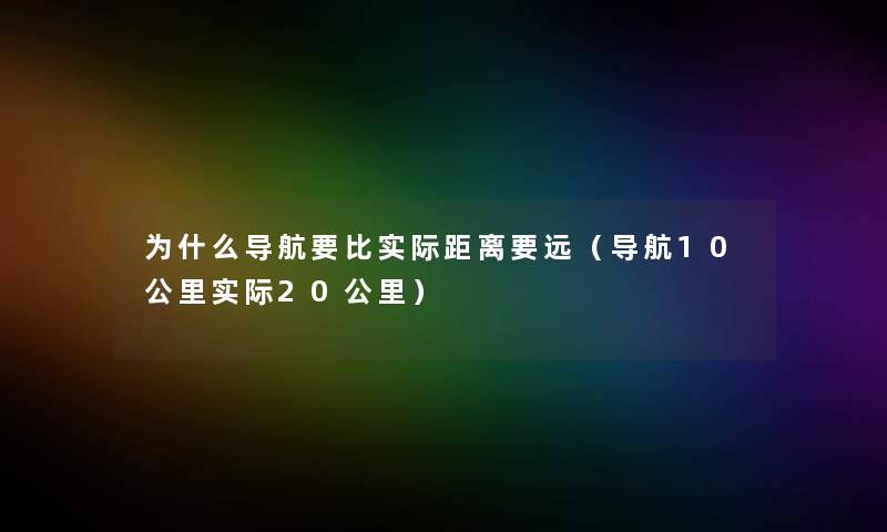 为什么导航要比实际距离要远（导航10公里实际20公里）