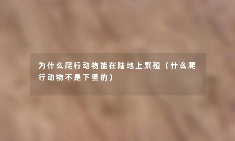 为什么爬行动物能在陆地上繁殖（什么爬行动物不是下蛋的）