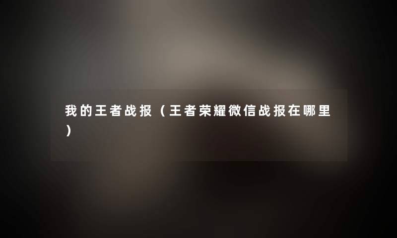 我的王者战报（王者荣耀微信战报在哪里）